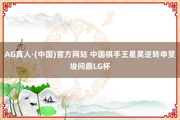 AG真人·(中国)官方网站 中国棋手王星昊逆转申旻埈问鼎LG杯