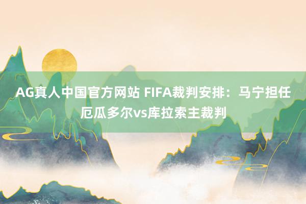 AG真人中国官方网站 FIFA裁判安排：马宁担任厄瓜多尔vs库拉索主裁判