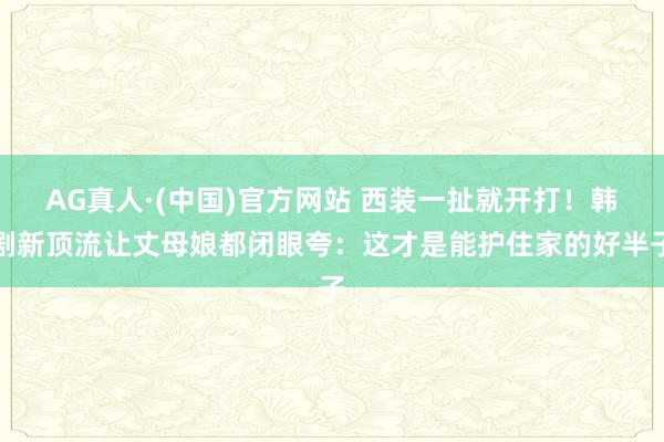 AG真人·(中国)官方网站 西装一扯就开打！韩剧新顶流让丈母娘都闭眼夸：这才是能护住家的好半子