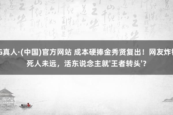 AG真人·(中国)官方网站 成本硬捧金秀贤复出！网友炸锅：死人未远，活东说念主就'王者转头'？
