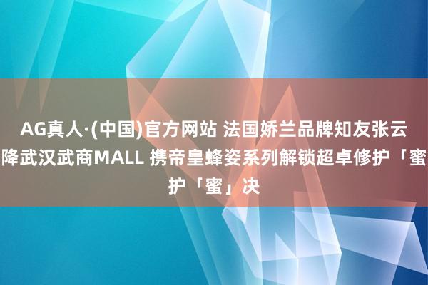AG真人·(中国)官方网站 法国娇兰品牌知友张云龙空降武汉武商MALL 携帝皇蜂姿系列解锁超卓修护「蜜」决
