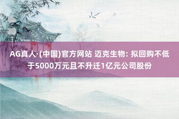 AG真人·(中国)官方网站 迈克生物: 拟回购不低于5000万元且不升迁1亿元公司股份