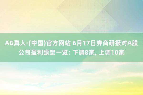 AG真人·(中国)官方网站 6月17日券商研报对A股公司盈利瞻望一览: 下调8家， 上调10家