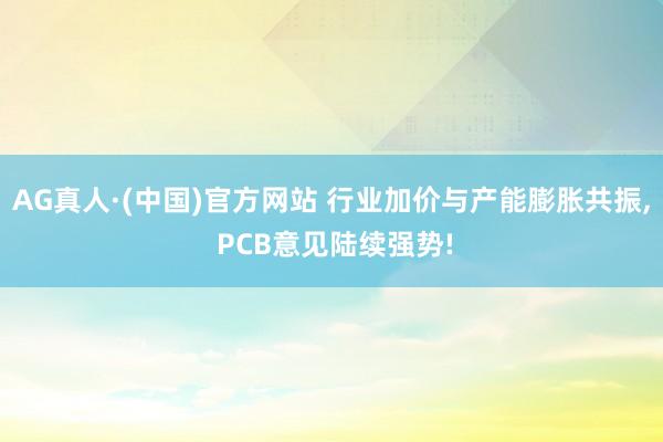 AG真人·(中国)官方网站 行业加价与产能膨胀共振， PCB意见陆续强势!
