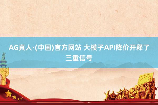 AG真人·(中国)官方网站 大模子API降价开释了三重信号