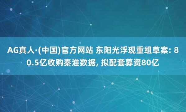 AG真人·(中国)官方网站 东阳光浮现重组草案: 80.5亿收购秦淮数据， 拟配套募资80亿