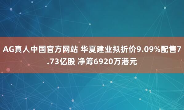 AG真人中国官方网站 华夏建业拟折价9.09%配售7.73亿股 净筹6920万港元