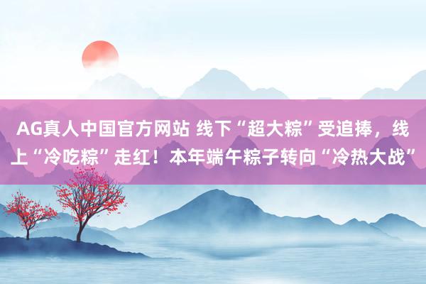 AG真人中国官方网站 线下“超大粽”受追捧，线上“冷吃粽”走红！本年端午粽子转向“冷热大战”