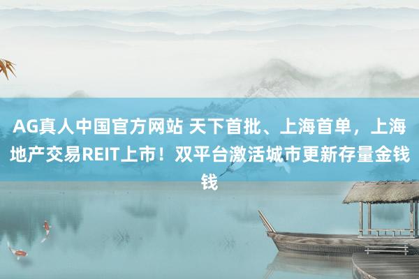 AG真人中国官方网站 天下首批、上海首单,上海地产交易REIT上市!双平台激活城市更新存量金钱