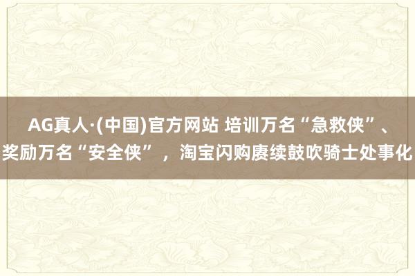 AG真人·(中国)官方网站 培训万名“急救侠”、奖励万名“安全侠” ，淘宝闪购赓续鼓吹骑士处事化