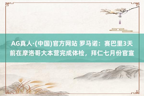AG真人·(中国)官方网站 罗马诺：赛巴里3天前在摩洛哥大本营完成体检，拜仁七月份官宣