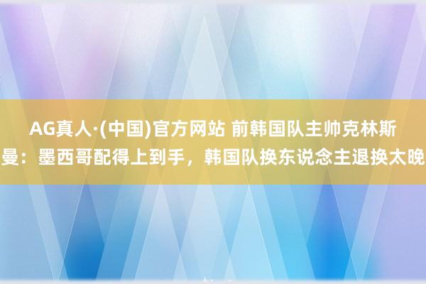 AG真人·(中国)官方网站 前韩国队主帅克林斯曼:墨西哥配得上到手,韩国队换东说念主退换太晚