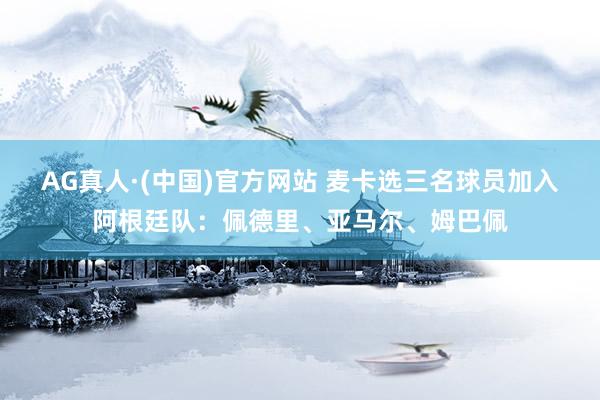 AG真人·(中国)官方网站 麦卡选三名球员加入阿根廷队：佩德里、亚马尔、姆巴佩