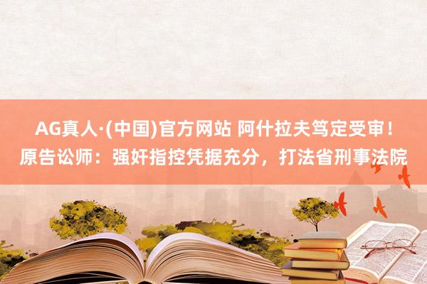 AG真人·(中国)官方网站 阿什拉夫笃定受审!原告讼师:强奸指控凭据充分,打法省刑事法院