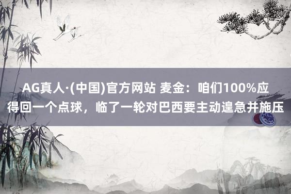 AG真人·(中国)官方网站 麦金:咱们100%应得回一个点球,临了一轮对巴西要主动遑急并施压