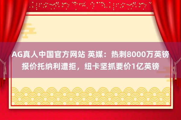 AG真人中国官方网站 英媒:热刺8000万英镑报价托纳利遭拒,纽卡坚抓要价1亿英镑